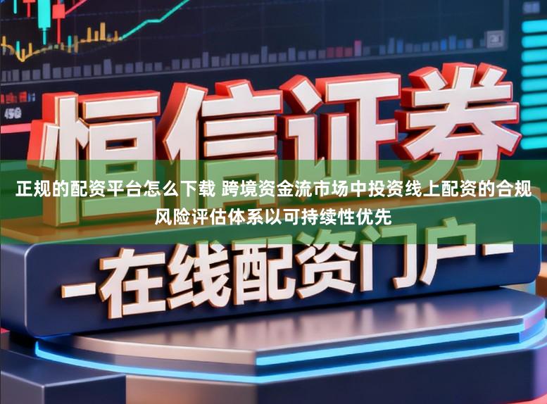 正规的配资平台怎么下载 跨境资金流市场中投资线上配资的合规风险评估体系以可持续性优先