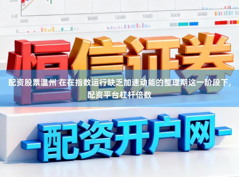 配资股票温州 在在指数运行缺乏加速动能的整理期这一阶段下,配资平台杠杆倍数