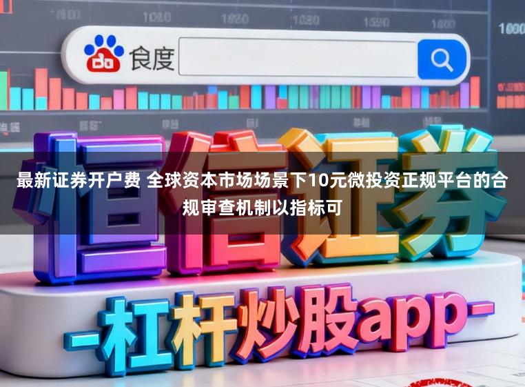 最新证券开户费 全球资本市场场景下10元微投资正规平台的合规审查机制以指标可