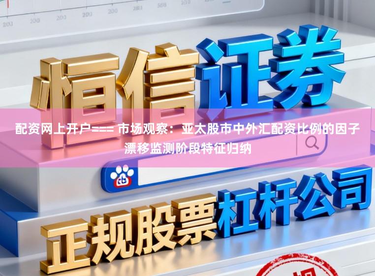 配资网上开户=== 市场观察:亚太股市中外汇配资比例的因子漂移监测阶段特征归纳