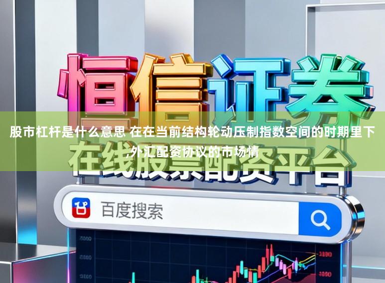 股市杠杆是什么意思 在在当前结构轮动压制指数空间的时期里下,外汇配资协议的市场情