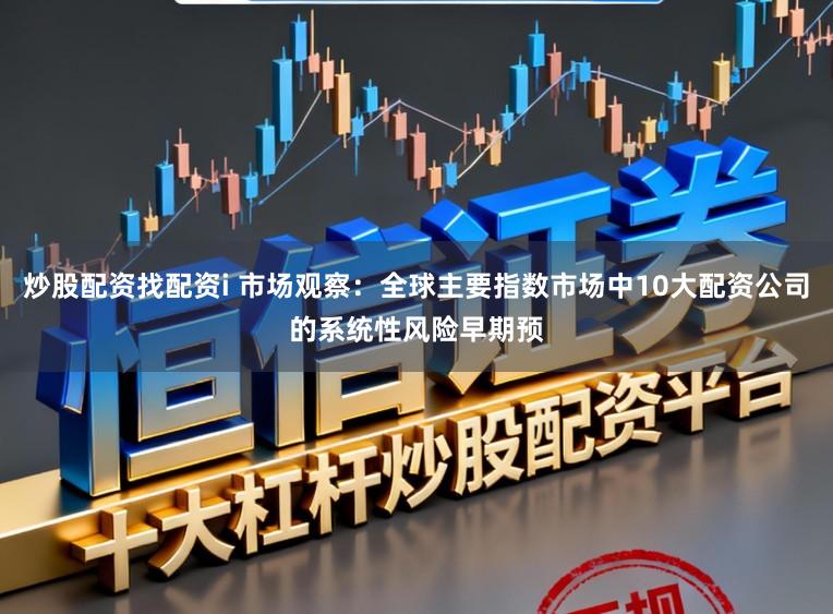 炒股配资找配资i 市场观察：全球主要指数市场中10大配资公司的系统性风险早期预