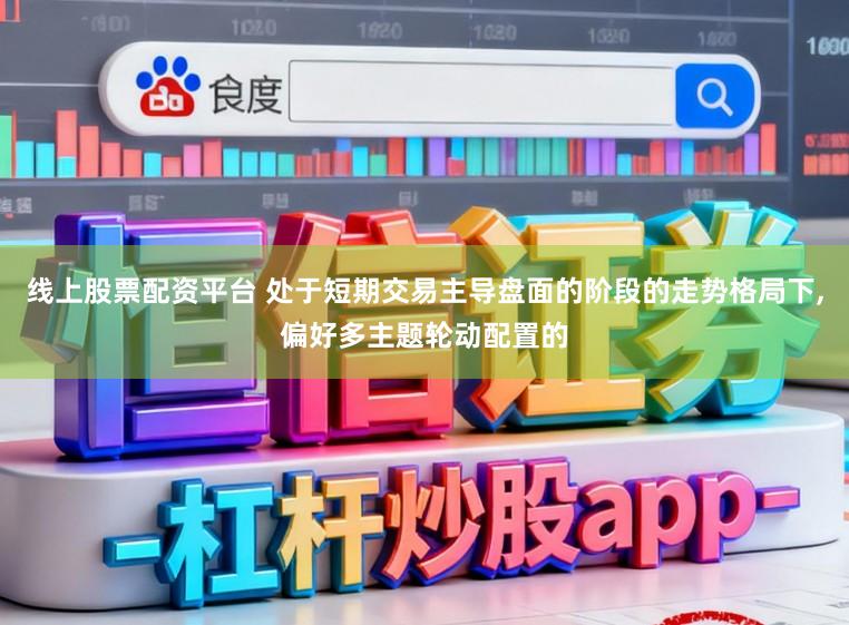 线上股票配资平台 处于短期交易主导盘面的阶段的走势格局下，偏好多主题轮动配置的