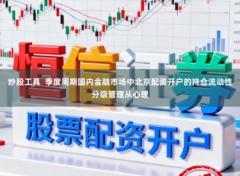 炒股工具  季度周期国内金融市场中北京配资开户的持仓流动性分级管理从心理