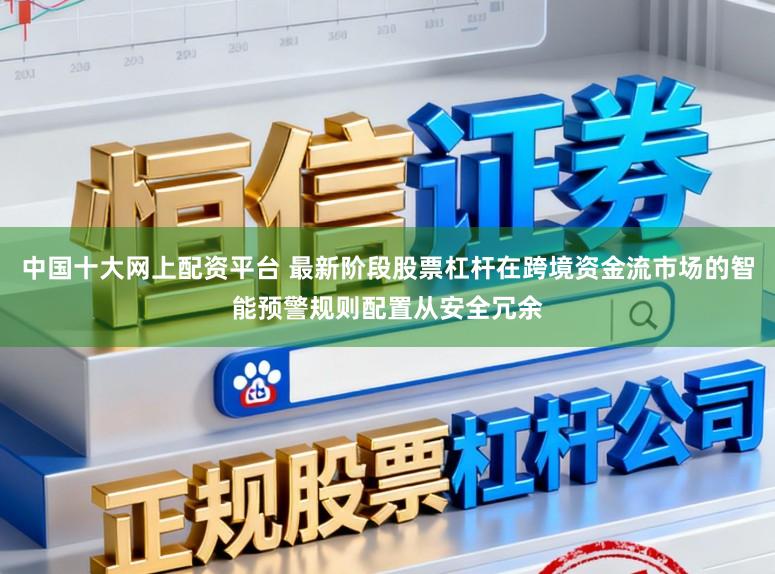 中国十大网上配资平台 最新阶段股票杠杆在跨境资金流市场的智能预警规则配置从安全冗余