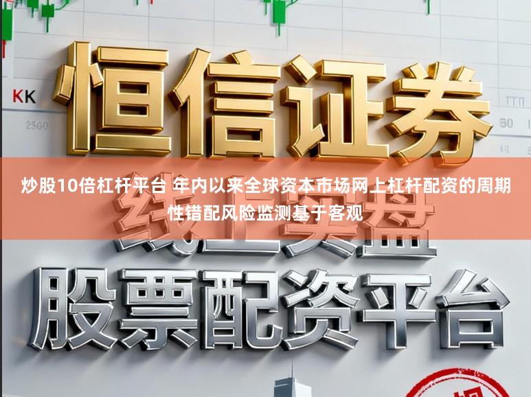 炒股10倍杠杆平台 年内以来全球资本市场网上杠杆配资的周期性错配风险监测基于客观