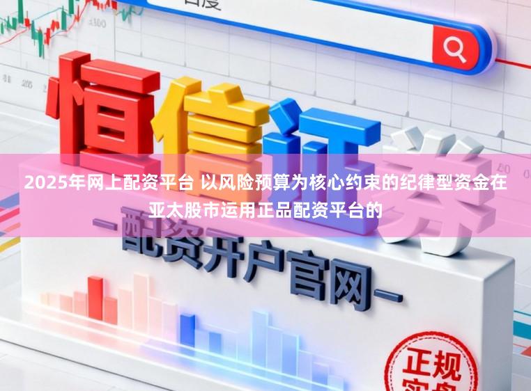 2025年网上配资平台 以风险预算为核心约束的纪律型资金在亚太股市运用正品配资平台的