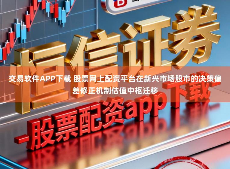 交易软件APP下载 股票网上配资平台在新兴市场股市的决策偏差修正机制估值中枢迁移