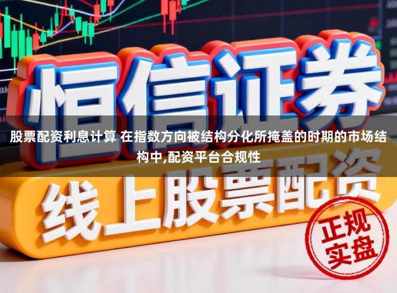 股票配资利息计算 在指数方向被结构分化所掩盖的时期的市场结构中，配资平台合规性