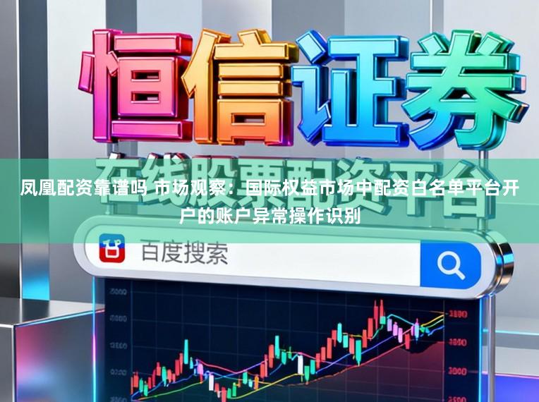 凤凰配资靠谱吗 市场观察：国际权益市场中配资白名单平台开户的账户异常操作识别