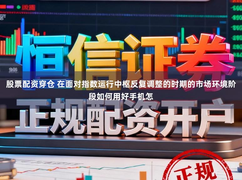 股票配资穿仓 在面对指数运行中枢反复调整的时期的市场环境阶段如何用好手机怎
