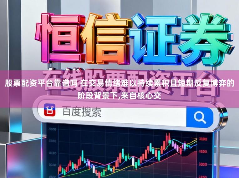 股票配资平台靠谱吗 在交易情绪难以持续累积且短期反复博弈的阶段背景下，来自核心交