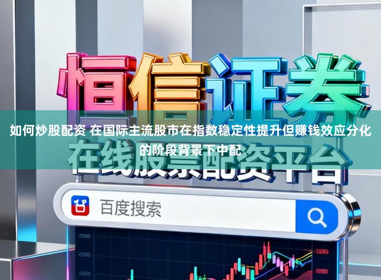 如何炒股配资 在国际主流股市在指数稳定性提升但赚钱效应分化的阶段背景下中配