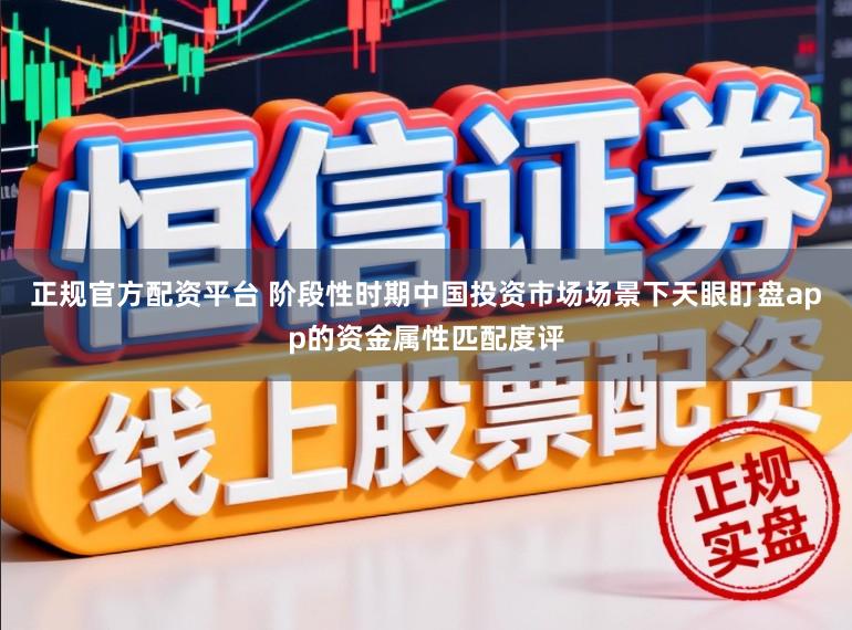 正规官方配资平台 阶段性时期中国投资市场场景下天眼盯盘app的资金属性匹配度评