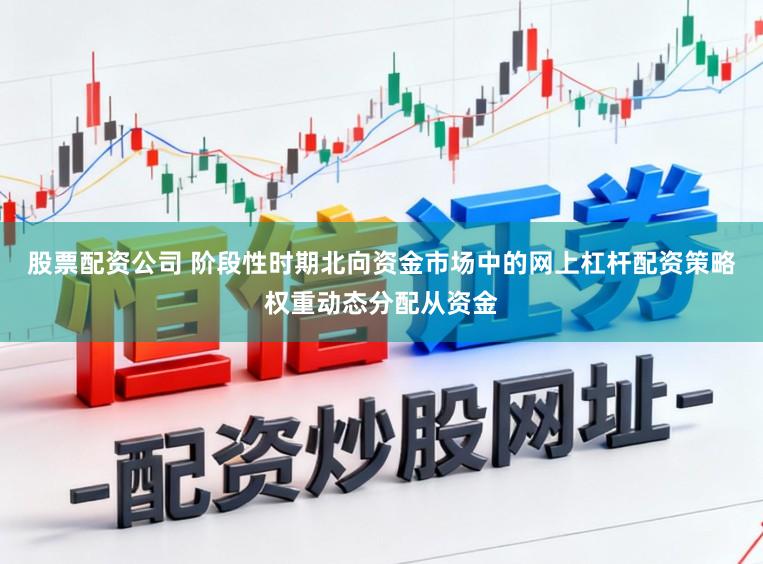 股票配资公司 阶段性时期北向资金市场中的网上杠杆配资策略权重动态分配从资金