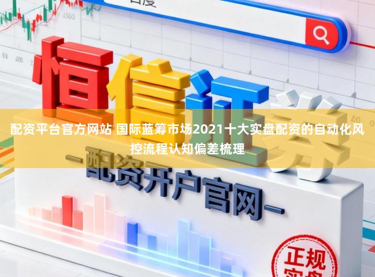 配资平台官方网站 国际蓝筹市场2021十大实盘配资的自动化风控流程认知偏差梳理