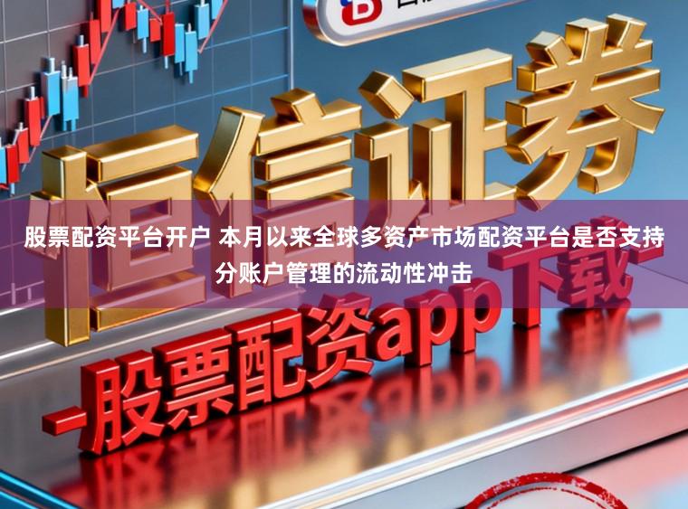 股票配资平台开户 本月以来全球多资产市场配资平台是否支持分账户管理的流动性冲击