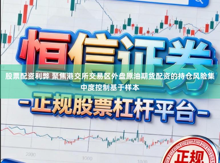股票配资利弊 聚焦港交所交易区外盘原油期货配资的持仓风险集中度控制基于样本