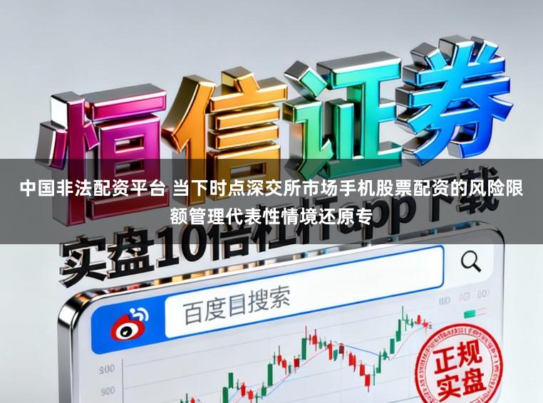 中国非法配资平台 当下时点深交所市场手机股票配资的风险限额管理代表性情境还原专