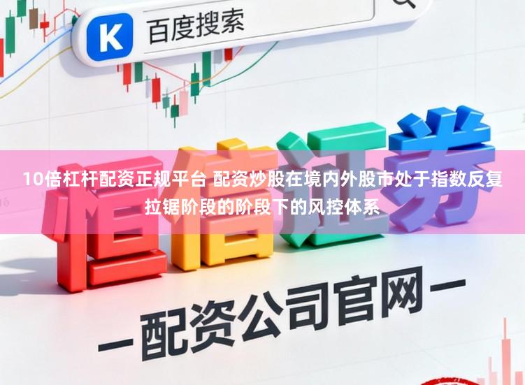 10倍杠杆配资正规平台 配资炒股在境内外股市处于指数反复拉锯阶段的阶段下的风控体系