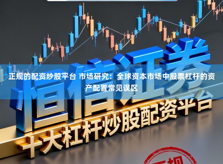 正规的配资炒股平台 市场研究：全球资本市场中股票杠杆的资产配置常见误区