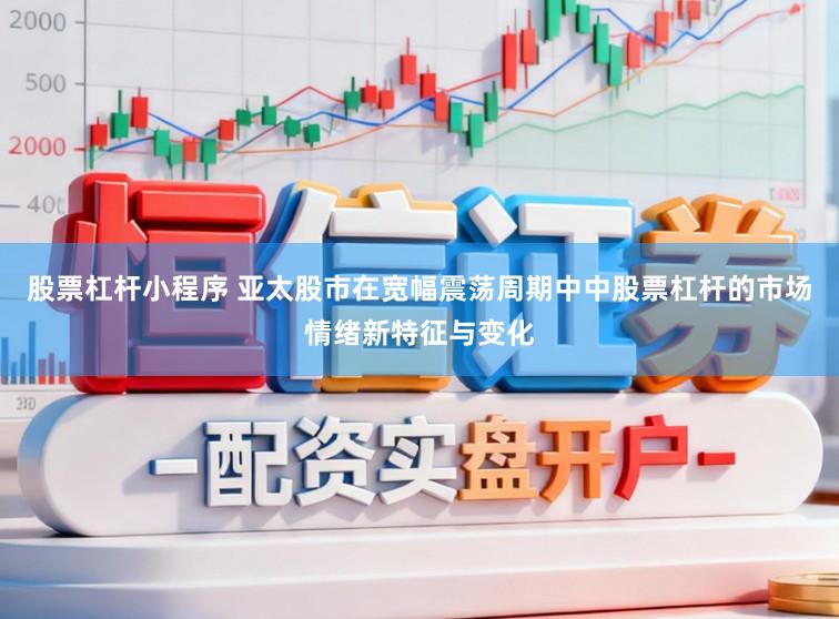 股票杠杆小程序 亚太股市在宽幅震荡周期中中股票杠杆的市场情绪新特征与变化