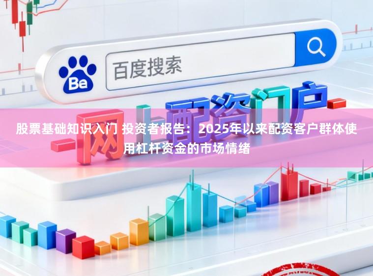 股票基础知识入门 投资者报告：2025年以来配资客户群体使用杠杆资金的市场情绪