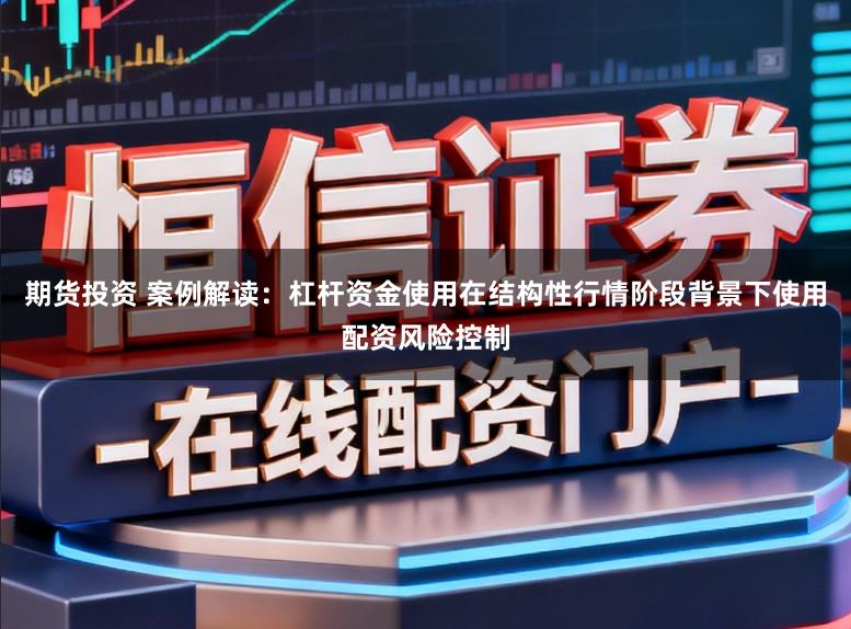 期货投资 案例解读：杠杆资金使用在结构性行情阶段背景下使用配资风险控制