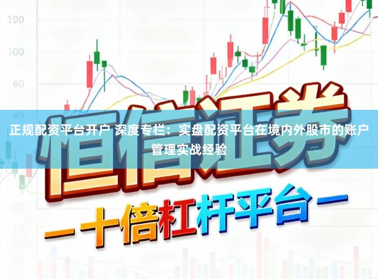 正规配资平台开户 深度专栏：实盘配资平台在境内外股市的账户管理实战经验