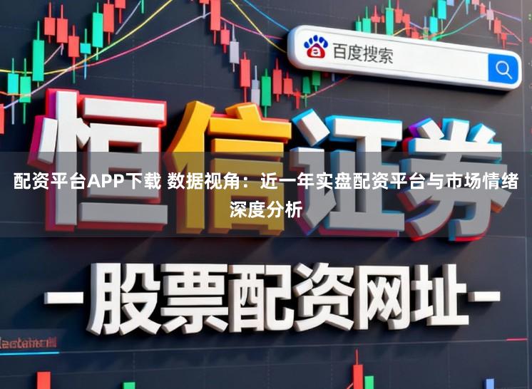 配资平台APP下载 数据视角：近一年实盘配资平台与市场情绪深度分析