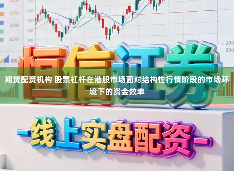 期货配资机构 股票杠杆在港股市场面对结构性行情阶段的市场环境下的资金效率