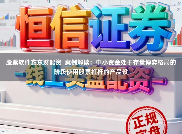 股票软件鑫东财配资  案例解读：中小资金处于存量博弈格局的阶段使用股票杠杆的产品设