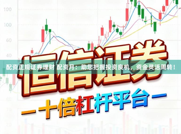 配资正规证券理财 配资月：助您把握投资良机，资金灵活周转！