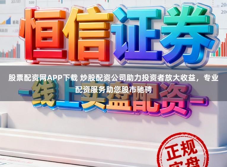 股票配资网APP下载 炒股配资公司助力投资者放大收益，专业配资服务助您股市驰骋