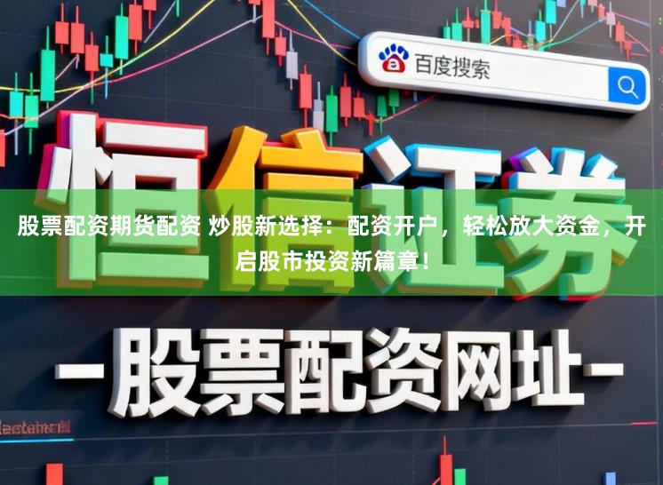 股票配资期货配资 炒股新选择：配资开户，轻松放大资金，开启股市投资新篇章！