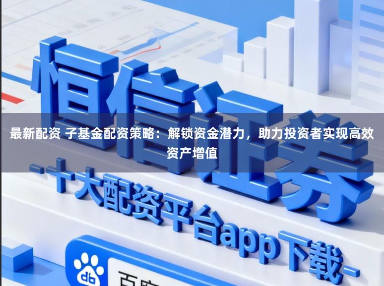 最新配资 子基金配资策略：解锁资金潜力，助力投资者实现高效资产增值