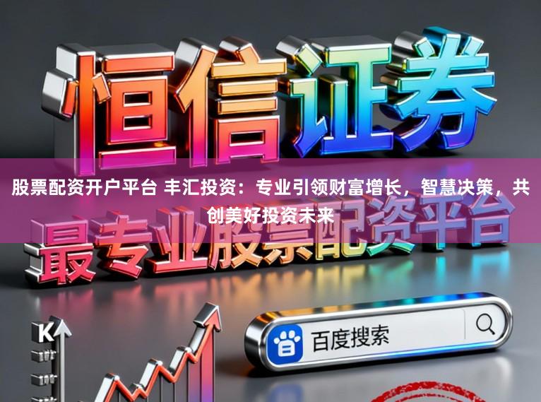 股票配资开户平台 丰汇投资：专业引领财富增长，智慧决策，共创美好投资未来