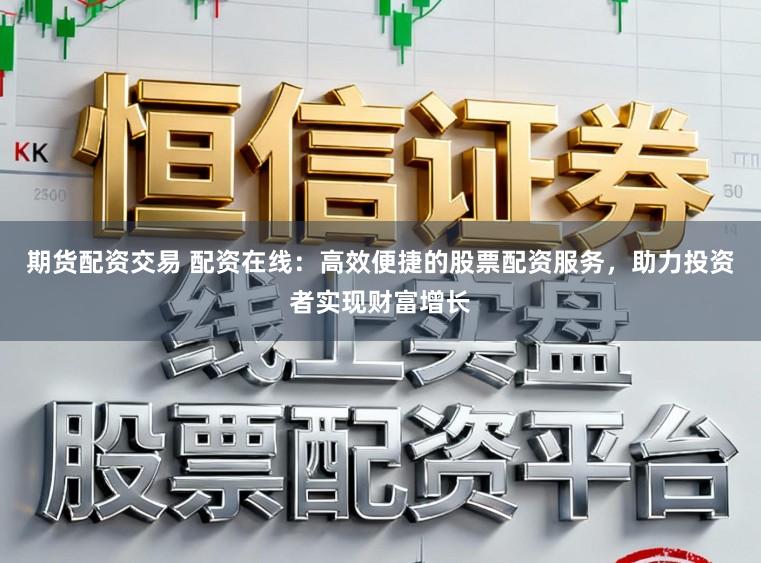 期货配资交易 配资在线：高效便捷的股票配资服务，助力投资者实现财富增长