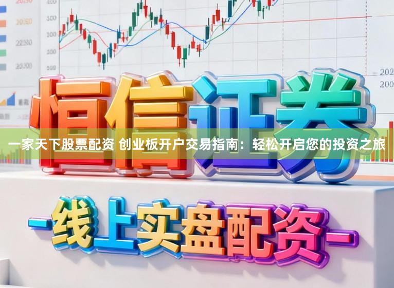 一家天下股票配资 创业板开户交易指南：轻松开启您的投资之旅