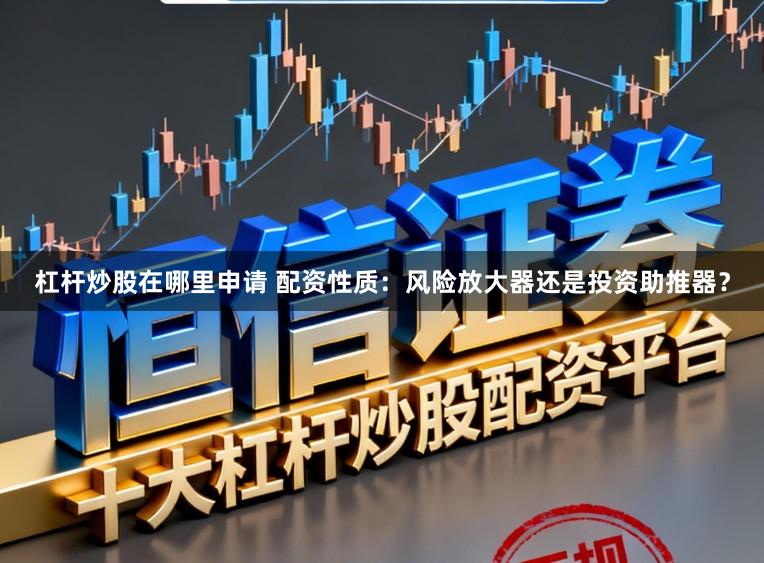 杠杆炒股在哪里申请 配资性质：风险放大器还是投资助推器？