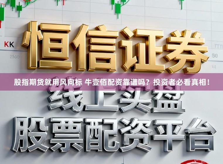 股指期货就用风向标 牛壹佰配资靠谱吗？投资者必看真相！