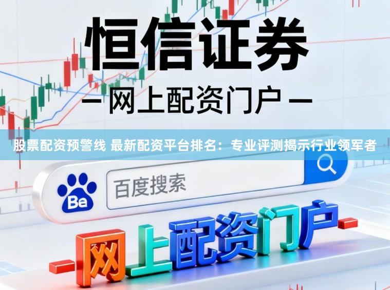 股票配资预警线 最新配资平台排名：专业评测揭示行业领军者