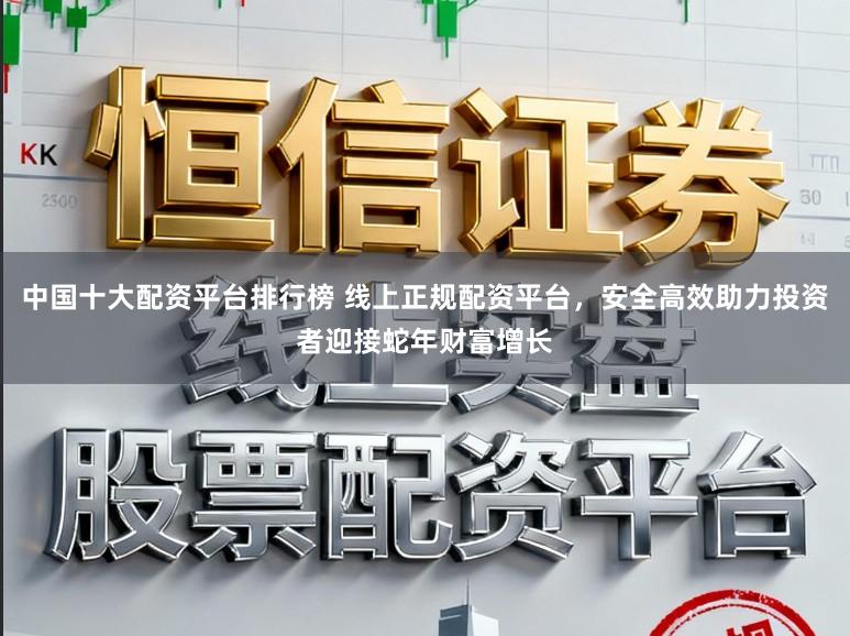 中国十大配资平台排行榜 线上正规配资平台，安全高效助力投资者迎接蛇年财富增长