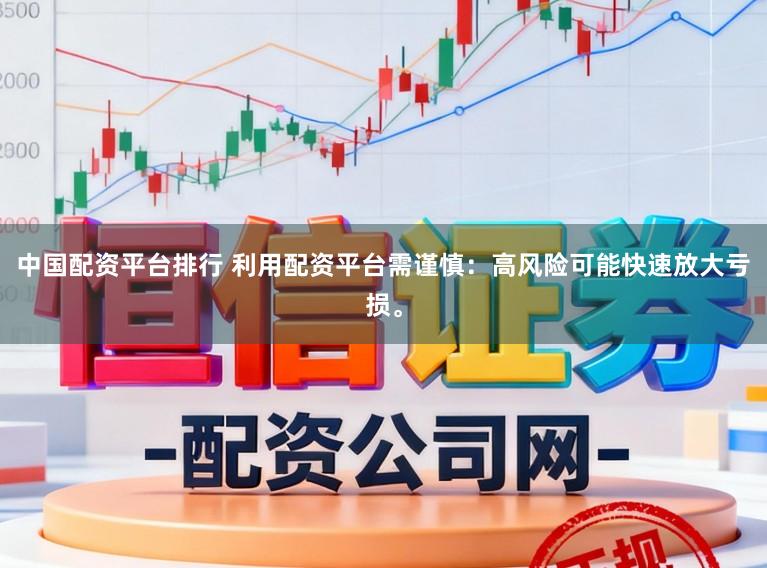 中国配资平台排行 利用配资平台需谨慎：高风险可能快速放大亏损。