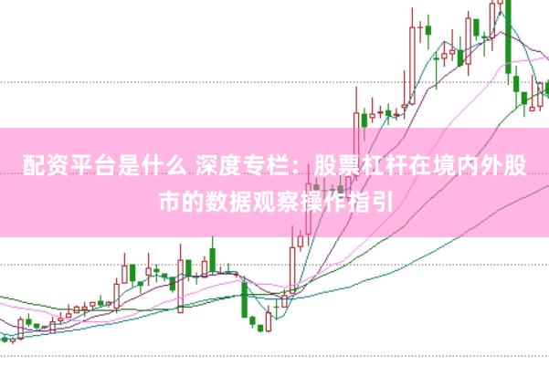 配资平台是什么 深度专栏：股票杠杆在境内外股市的数据观察操作指引