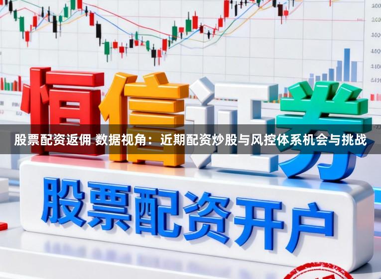 股票配资返佣 数据视角：近期配资炒股与风控体系机会与挑战