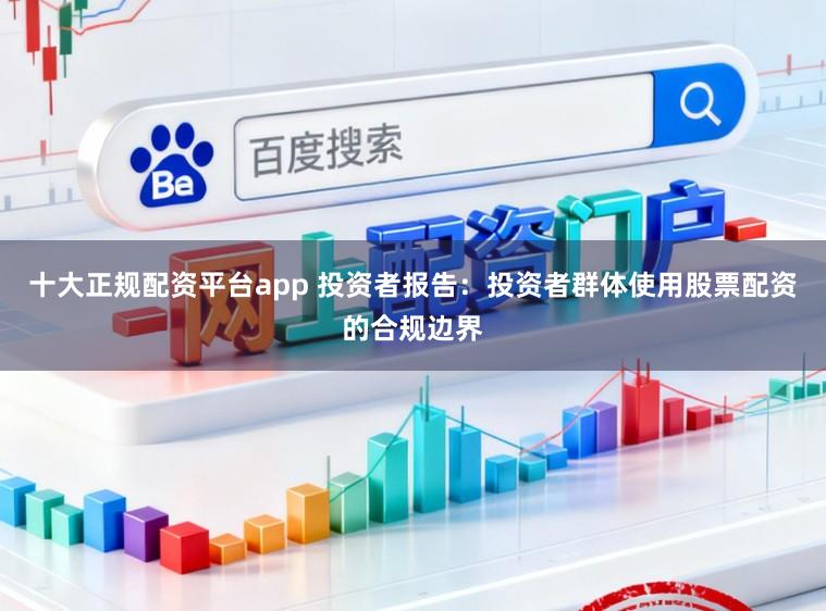 十大正规配资平台app 投资者报告：投资者群体使用股票配资的合规边界