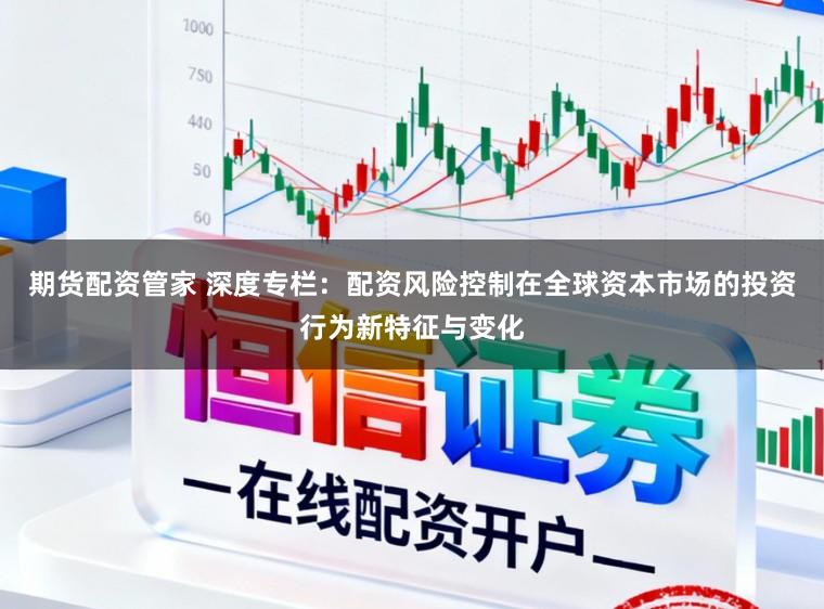 期货配资管家 深度专栏：配资风险控制在全球资本市场的投资行为新特征与变化