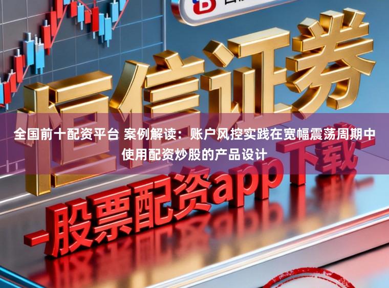 全国前十配资平台 案例解读：账户风控实践在宽幅震荡周期中使用配资炒股的产品设计
