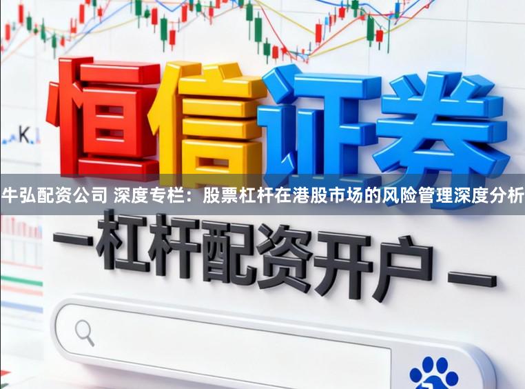 牛弘配资公司 深度专栏：股票杠杆在港股市场的风险管理深度分析